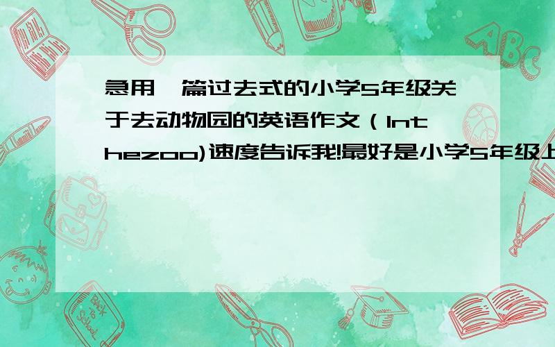 急用一篇过去式的小学5年级关于去动物园的英语作文（Inthezoo)速度告诉我!最好是小学5年级上册的水平,急用!