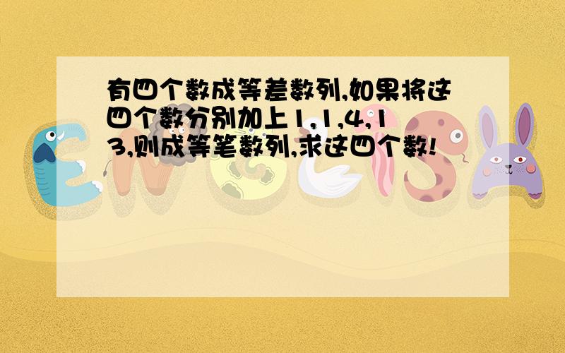 有四个数成等差数列,如果将这四个数分别加上1,1,4,13,则成等笔数列,求这四个数!