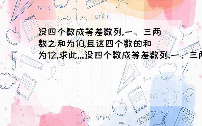 设四个数成等差数列,一、三两数之和为10,且这四个数的和为12,求此...设四个数成等差数列,一、三两数之和为10,且这四个数的和为12,求此四个数.