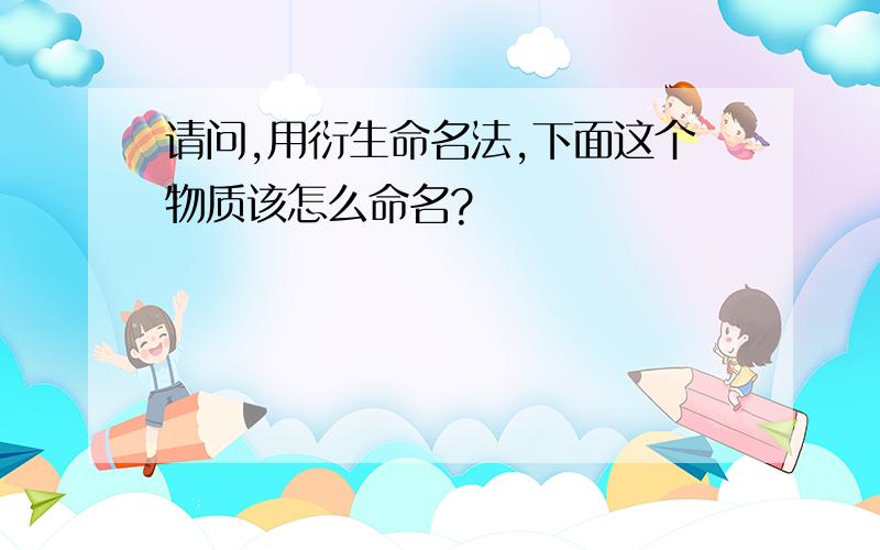 请问,用衍生命名法,下面这个物质该怎么命名?