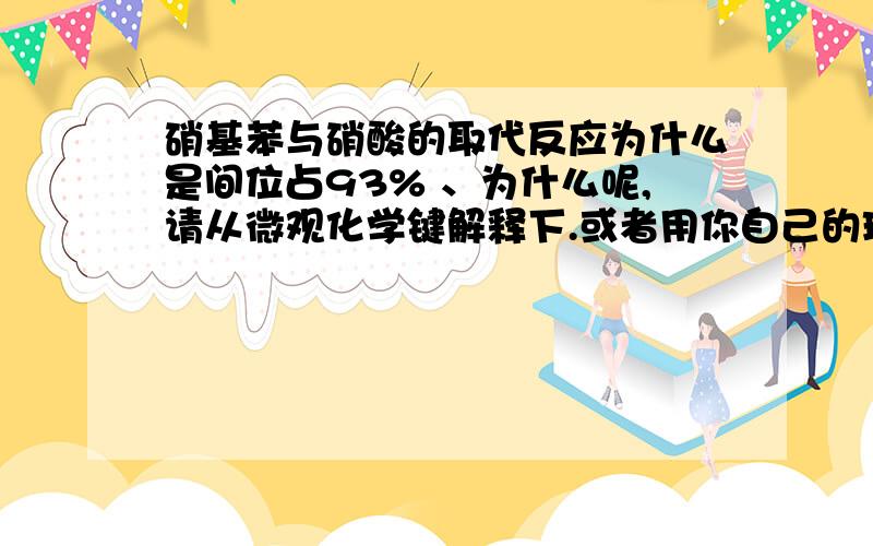 硝基苯与硝酸的取代反应为什么是间位占93% 、为什么呢,请从微观化学键解释下.或者用你自己的理解来说也麻烦你从微观用化学的知识来解释,或者你自己理解了为什么是间为取代占大部分而