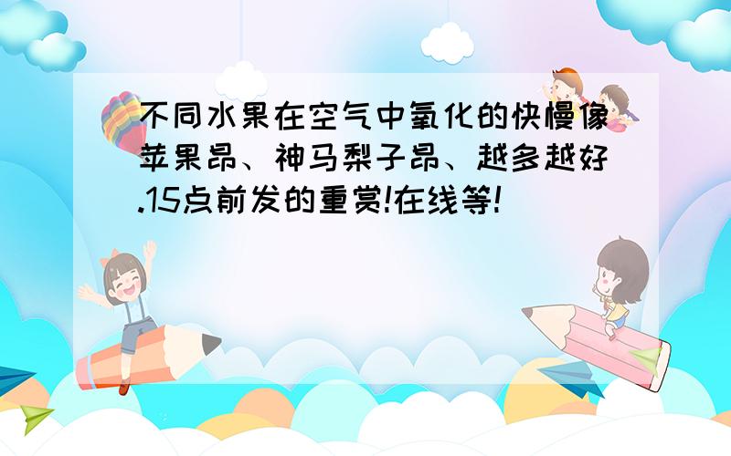 不同水果在空气中氧化的快慢像苹果昂、神马梨子昂、越多越好.15点前发的重赏!在线等!