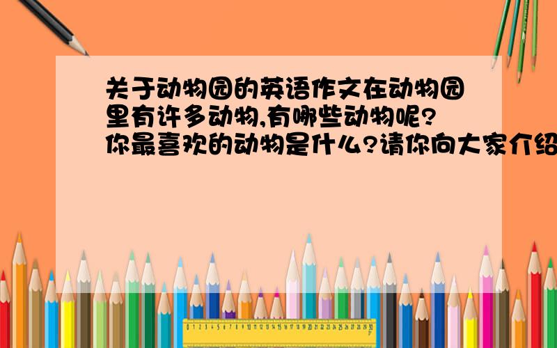 关于动物园的英语作文在动物园里有许多动物,有哪些动物呢?你最喜欢的动物是什么?请你向大家介绍你最喜欢的动物的名字、年龄、生活习性、特征和喜欢它的原因.50字左右.文章开头已给出