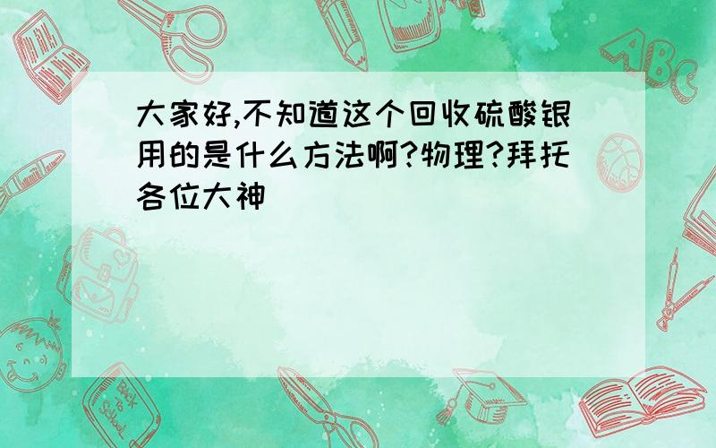 大家好,不知道这个回收硫酸银用的是什么方法啊?物理?拜托各位大神