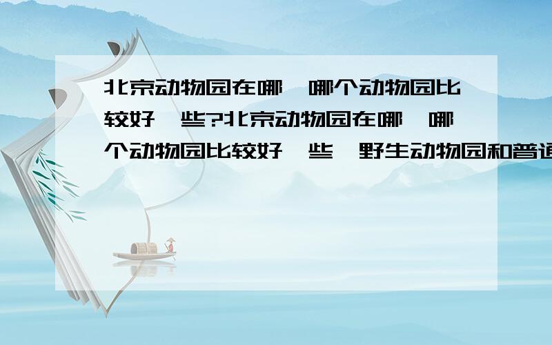 北京动物园在哪,哪个动物园比较好一些?北京动物园在哪,哪个动物园比较好一些,野生动物园和普通的哪种好,我五一期间想领孩子去玩,请熟悉的朋友给参考一下啦,太感谢大家了!