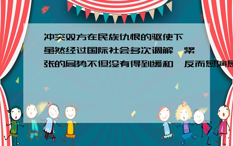 冲突双方在民族仇恨的驱使下,虽然经过国际社会多次调解,紧张的局势不但没有得到缓和,反而愈演愈烈.