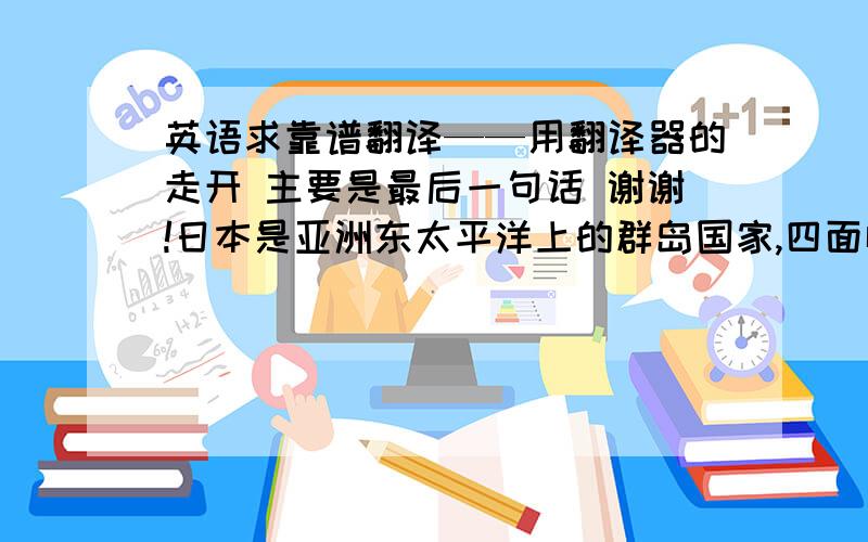 英语求靠谱翻译——用翻译器的走开 主要是最后一句话 谢谢!日本是亚洲东太平洋上的群岛国家,四面临海,除东部海岸外,均被来自热带太平洋的暖流环绕,气候受到海洋的调节,形成较为温和