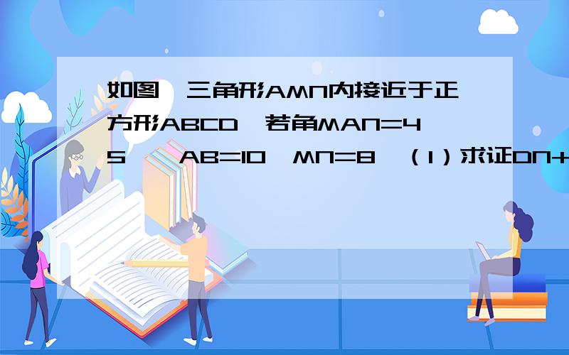 如图,三角形AMN内接近于正方形ABCD,若角MAN=45°,AB=10,MN=8,（1）求证DN+BM等于MN（2）求△CMN的面积是多少