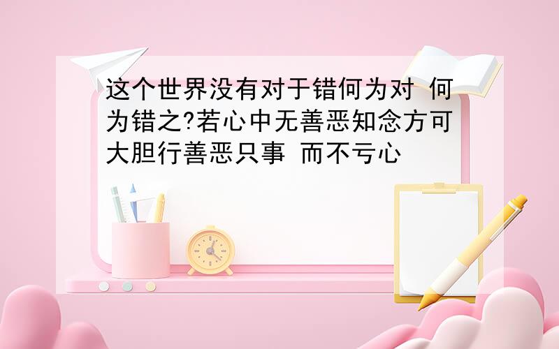 这个世界没有对于错何为对 何为错之?若心中无善恶知念方可大胆行善恶只事 而不亏心