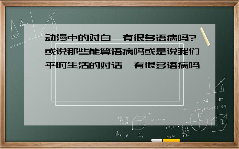 动漫中的对白,有很多语病吗?或说那些能算语病吗或是说我们平时生活的对话,有很多语病吗