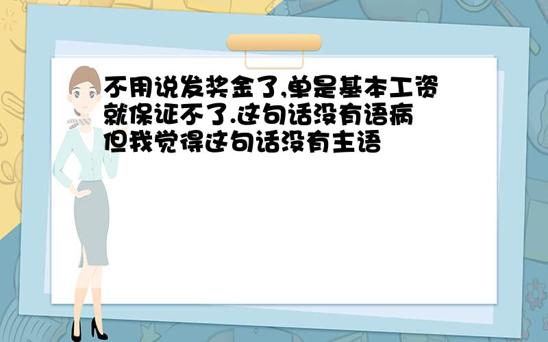 不用说发奖金了,单是基本工资就保证不了.这句话没有语病 但我觉得这句话没有主语