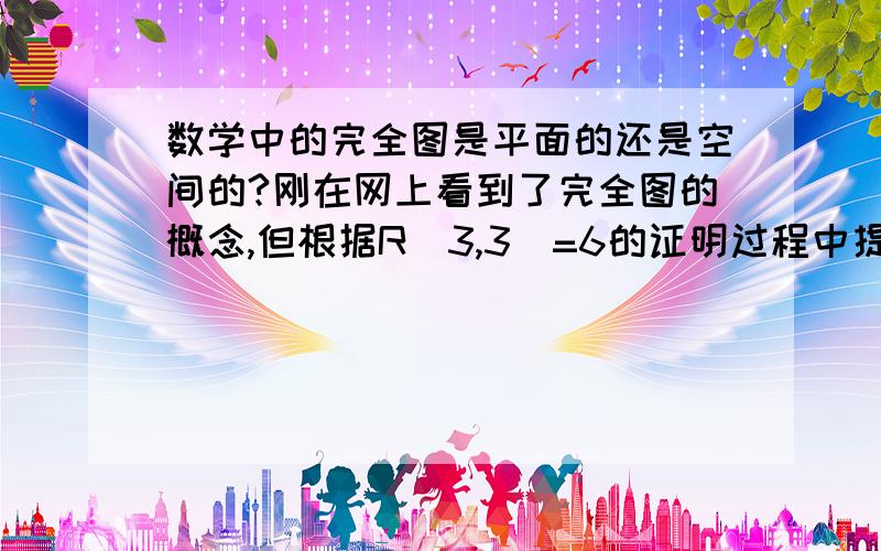 数学中的完全图是平面的还是空间的?刚在网上看到了完全图的概念,但根据R(3,3)=6的证明过程中提到的,在一个K6的完全图内,每边涂上红或蓝色,必然有一个红色的三角形或蓝色的三角形,在平面