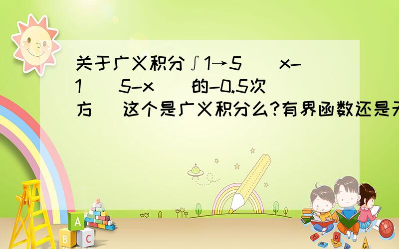 关于广义积分∫1→5[（x-1）（5-x）]的-0.5次方   这个是广义积分么?有界函数还是无限函数?