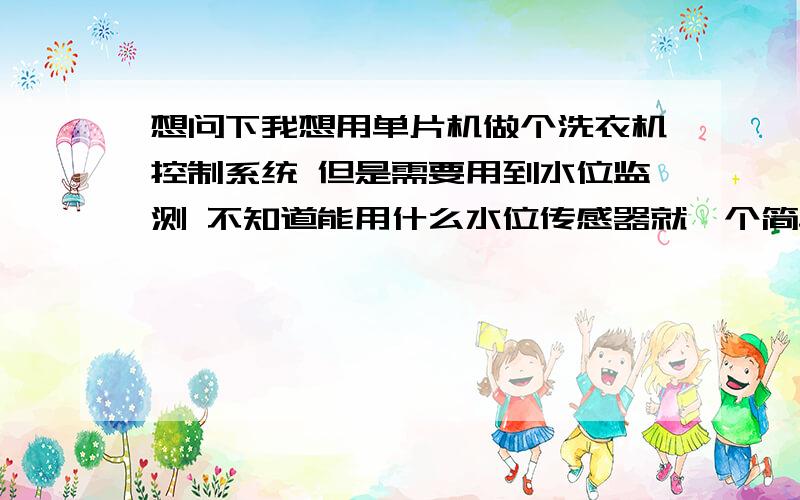 想问下我想用单片机做个洗衣机控制系统 但是需要用到水位监测 不知道能用什么水位传感器就一个简单的水位传感器 能监测在玻璃杯里倒水达到一定高度能有个感应就行