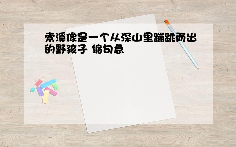 索溪像是一个从深山里蹦跳而出的野孩子 缩句急