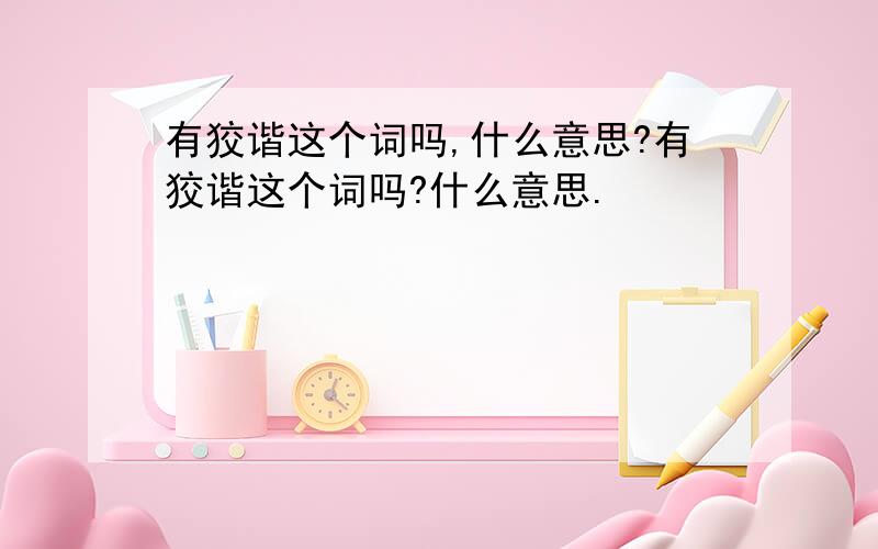 有狡谐这个词吗,什么意思?有狡谐这个词吗?什么意思.