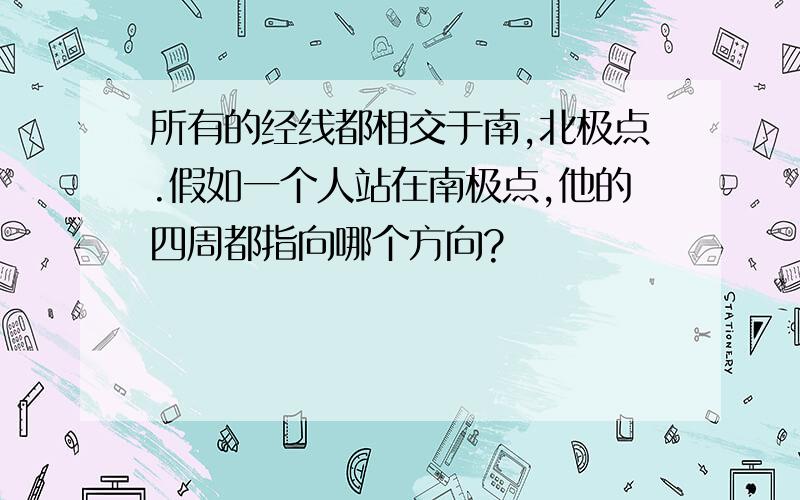 所有的经线都相交于南,北极点.假如一个人站在南极点,他的四周都指向哪个方向?