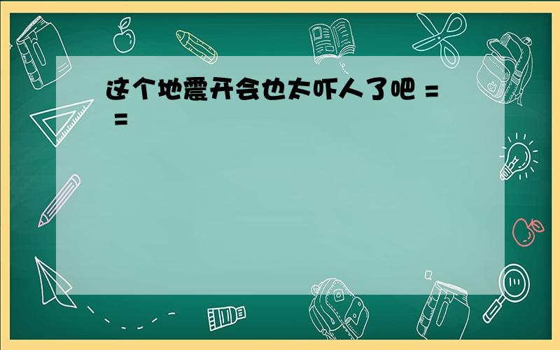 这个地震开会也太吓人了吧 = =