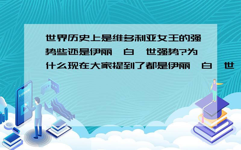 世界历史上是维多利亚女王的强势些还是伊丽莎白一世强势?为什么现在大家提到了都是伊丽莎白一世,可是世界上好多地理位置都是以维多利亚女王的名字命名的啊,像什么香港的维多利亚港,