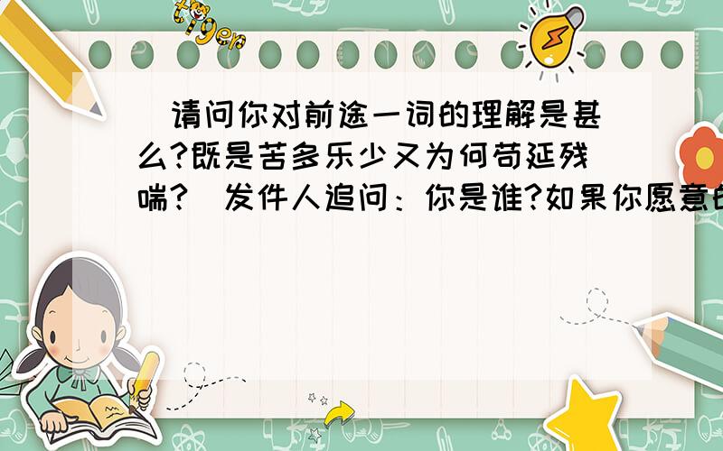 （请问你对前途一词的理解是甚么?既是苦多乐少又为何苟延残喘?）发件人追问：你是谁?如果你愿意的话