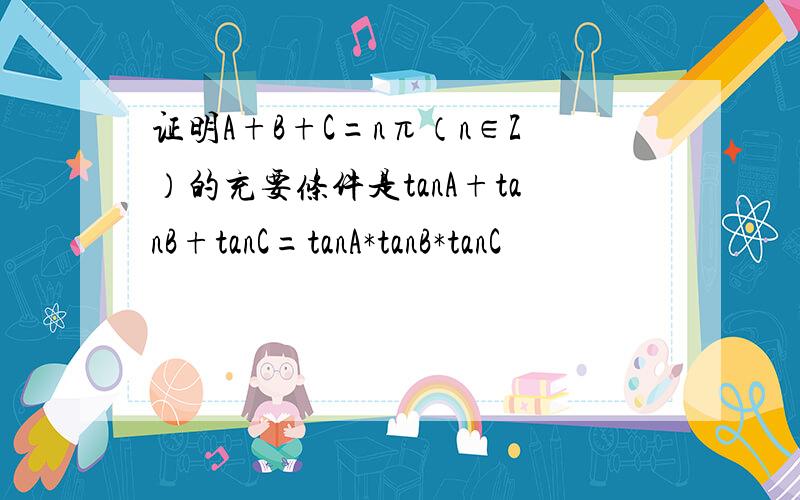 证明A+B+C=nπ（n∈Z）的充要条件是tanA+tanB+tanC=tanA*tanB*tanC