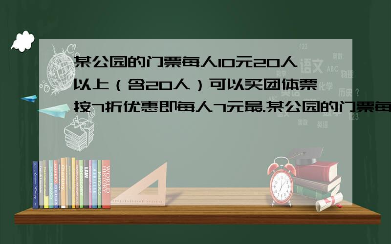 某公园的门票每人10元20人以上（含20人）可以买团体票按7折优惠即每人7元最.某公园的门票每人10元20人以上（含20人）可以买团体票按7折优惠即每人7元最少要?人时买团体票比买普通票便宜