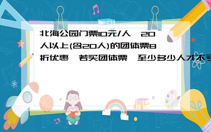 北海公园门票10元/人,20人以上(含20人)的团体票8折优惠,若买团体票,至少多少人才不亏?用含未知数的式子解.