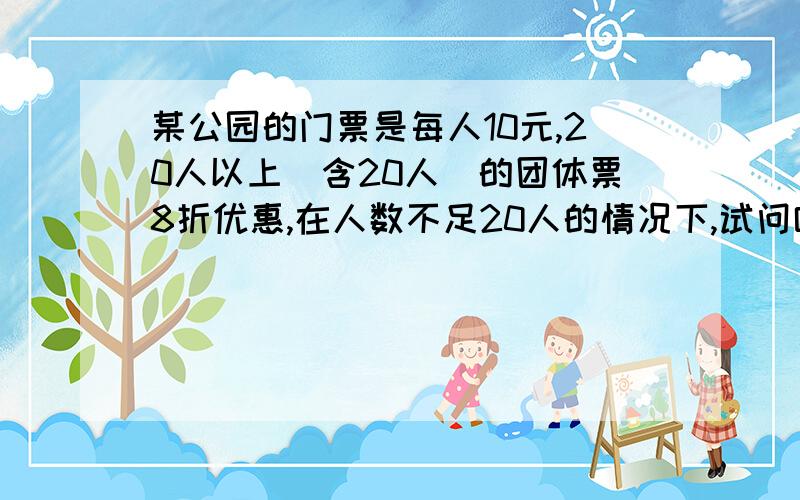 某公园的门票是每人10元,20人以上（含20人）的团体票8折优惠,在人数不足20人的情况下,试问哪种情况下买20人的团体票比买个人票便宜?用一元一次不等式组!急