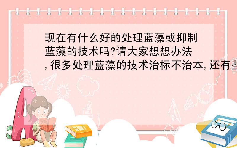 现在有什么好的处理蓝藻或抑制蓝藻的技术吗?请大家想想办法,很多处理蓝藻的技术治标不治本,还有些处理技术还会带来二次污染,有没有什么更好的处理技术?