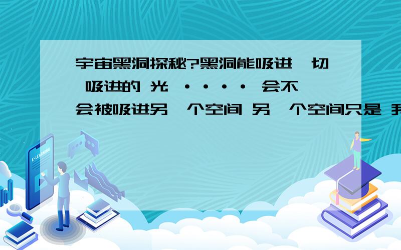 宇宙黑洞探秘?黑洞能吸进一切 吸进的 光 ···· 会不会被吸进另一个空间 另一个空间只是 我的想像!