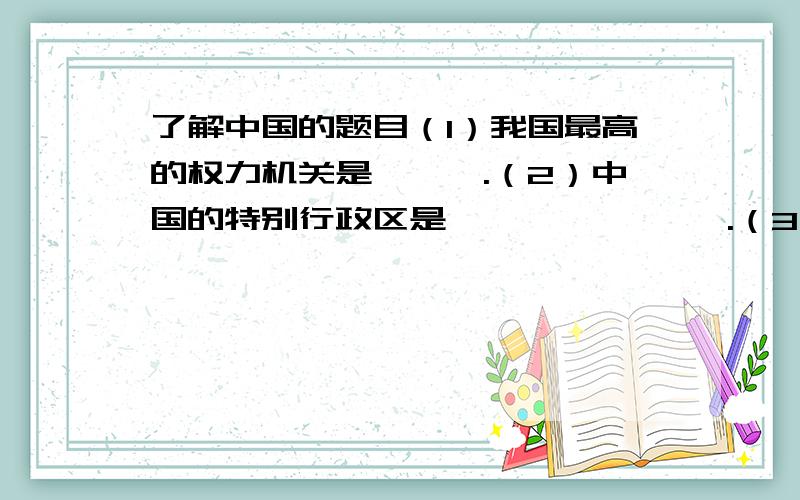 了解中国的题目（1）我国最高的权力机关是———.（2）中国的特别行政区是——       ——.（3）世界上最早,最长的人工河是——.（4）世界上使用人口最多的语言是——.（5）中国的四大