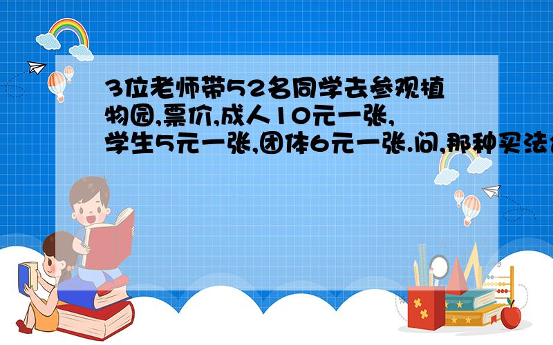 3位老师带52名同学去参观植物园,票价,成人10元一张,学生5元一张,团体6元一张.问,那种买法合适?