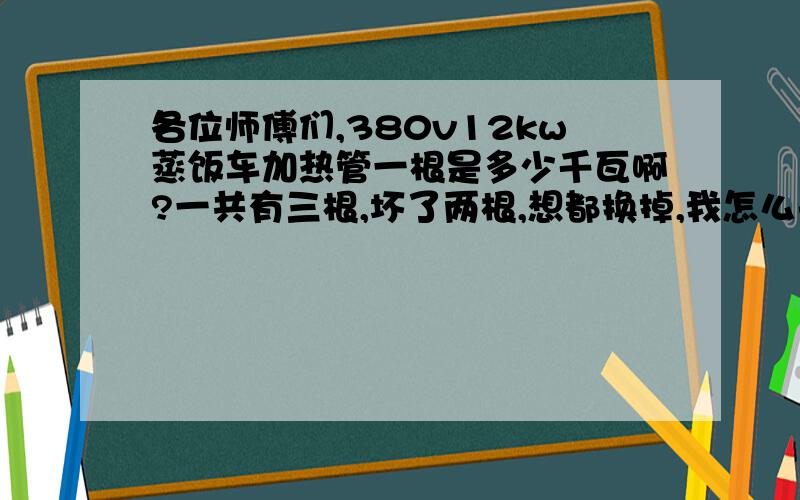 各位师傅们,380v12kw蒸饭车加热管一根是多少千瓦啊?一共有三根,坏了两根,想都换掉,我怎么去买啊?买一根是多大的千瓦的?