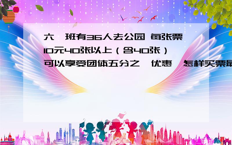 六一班有36人去公园 每张票10元40张以上（含40张）可以享受团体五分之一优惠,怎样买票最省钱,省多少?六一班有36人去公园 每张票10元40张以上（含40张）可以享受团体五分之一优惠,怎样买票