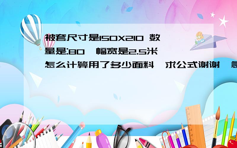 被套尺寸是150X210 数量是:80,幅宽是2.5米,怎么计算用了多少面料,求公式谢谢,急