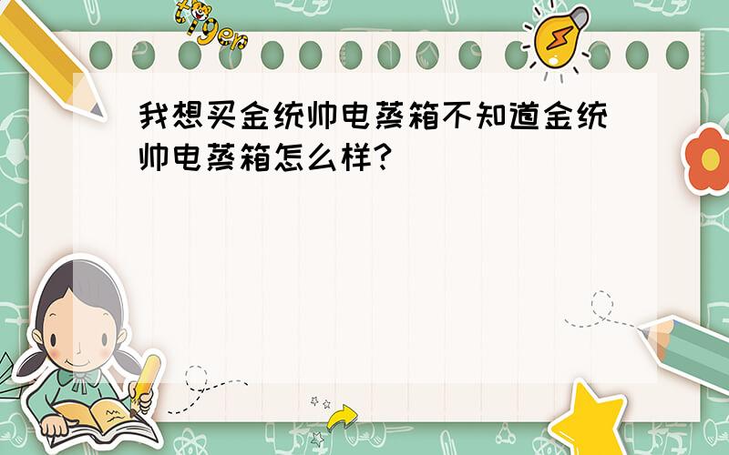 我想买金统帅电蒸箱不知道金统帅电蒸箱怎么样?