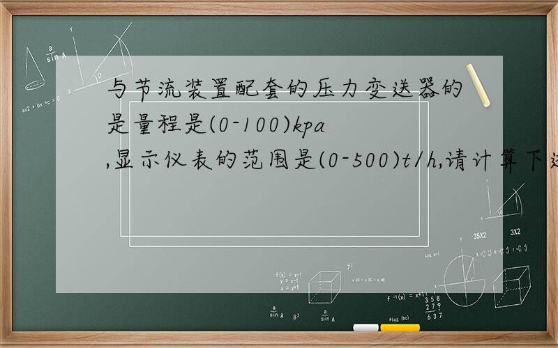 与节流装置配套的压力变送器的是量程是(0-100)kpa,显示仪表的范围是(0-500)t/h,请计算下述情况的值?（1）误将变送器的量程调为（0-60）kpa,输出电流为10.4ma时,流量是多少?实际应是多少?（2）若