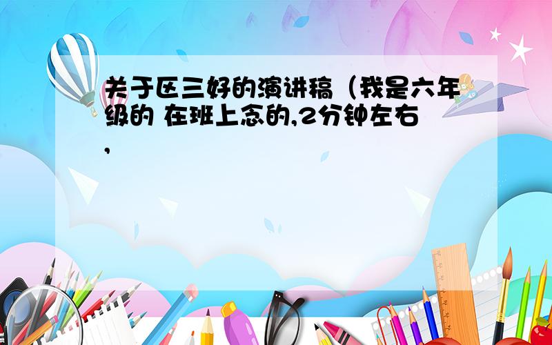 关于区三好的演讲稿（我是六年级的 在班上念的,2分钟左右,