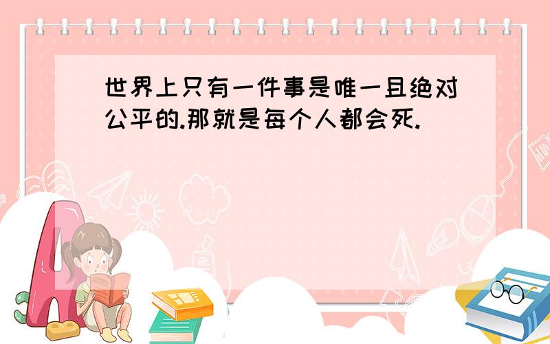 世界上只有一件事是唯一且绝对公平的.那就是每个人都会死.