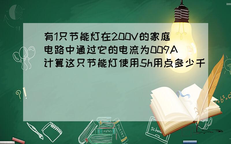 有1只节能灯在200V的家庭电路中通过它的电流为009A计算这只节能灯使用5h用点多少千