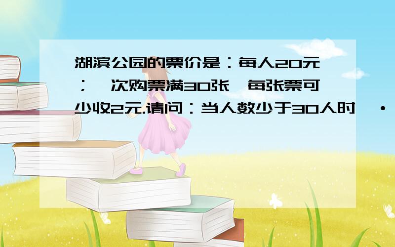 湖滨公园的票价是：每人20元；一次购票满30张,每张票可少收2元.请问：当人数少于30人时,··湖滨公园的票价是：每人20元；一次购票满30张,每张票可少收2元.请问：当人数少于30人时,至少要