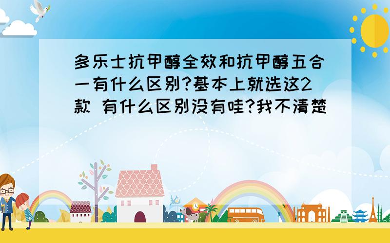 多乐士抗甲醇全效和抗甲醇五合一有什么区别?基本上就选这2款 有什么区别没有哇?我不清楚