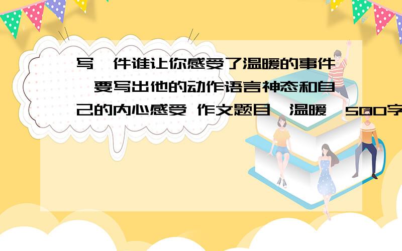 写一件谁让你感受了温暖的事件,要写出他的动作语言神态和自己的内心感受 作文题目《温暖》500字左右