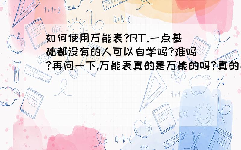 如何使用万能表?RT.一点基础都没有的人可以自学吗?难吗?再问一下,万能表真的是万能的吗?真的能查得出一块有问题的电路板是哪里出了问题吗?再麻烦给我教程地址,谢谢,有图文或视频的,单