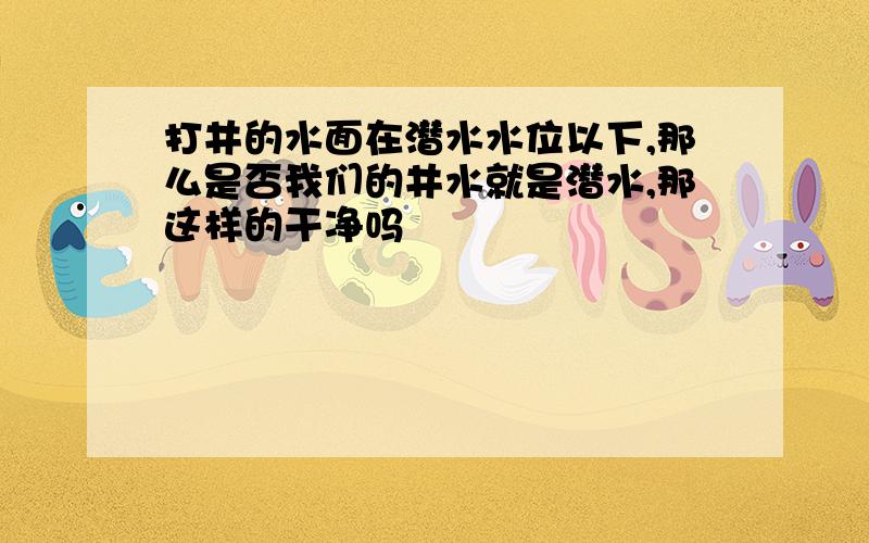 打井的水面在潜水水位以下,那么是否我们的井水就是潜水,那这样的干净吗