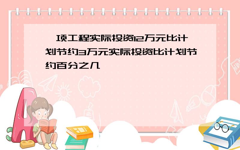 一项工程实际投资12万元比计划节约3万元实际投资比计划节约百分之几