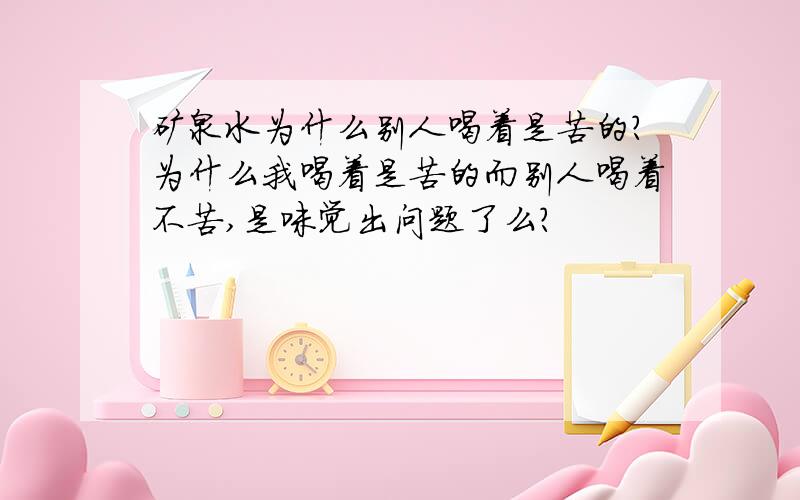 矿泉水为什么别人喝着是苦的?为什么我喝着是苦的而别人喝着不苦,是味觉出问题了么?