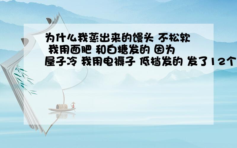 为什么我蒸出来的馒头 不松软 我用面肥 和白糖发的 因为屋子冷 我用电褥子 低档发的 发了12个小时