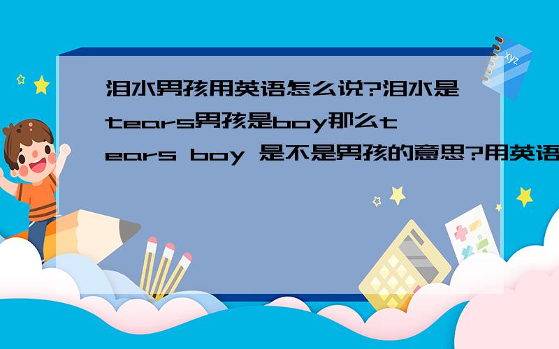 泪水男孩用英语怎么说?泪水是tears男孩是boy那么tears boy 是不是男孩的意思?用英语可以这么说或理解么?