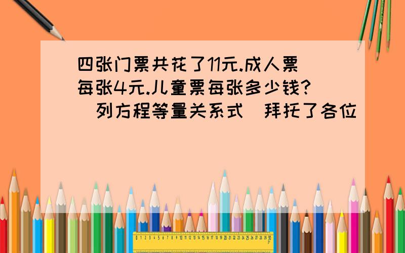 四张门票共花了11元.成人票每张4元.儿童票每张多少钱?（列方程等量关系式）拜托了各位